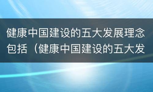 健康中国建设的五大发展理念包括（健康中国建设的五大发展理念包括哪些）
