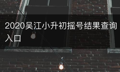 2020吴江小升初摇号结果查询入口