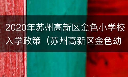 2020年苏州高新区金色小学校入学政策（苏州高新区金色幼儿园官网）
