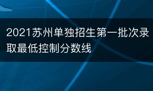 2021苏州单独招生第一批次录取最低控制分数线