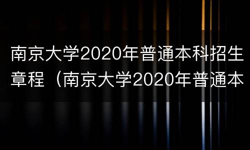 南京大学2020年普通本科招生章程（南京大学2020年普通本科招生章程图片）