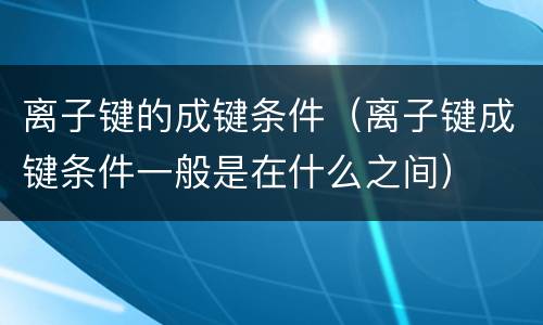 离子键的成键条件（离子键成键条件一般是在什么之间）