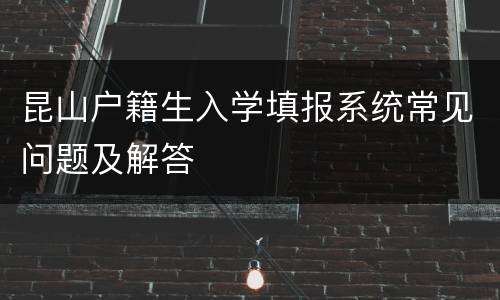 昆山户籍生入学填报系统常见问题及解答