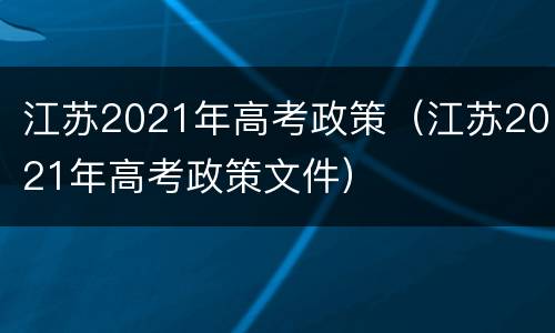 江苏2021年高考政策（江苏2021年高考政策文件）