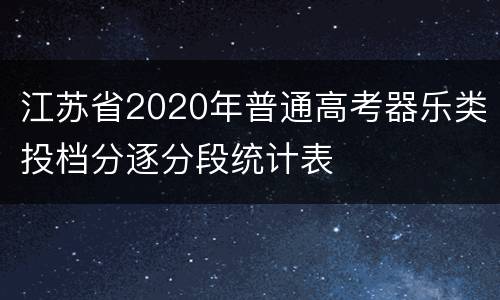 江苏省2020年普通高考器乐类投档分逐分段统计表