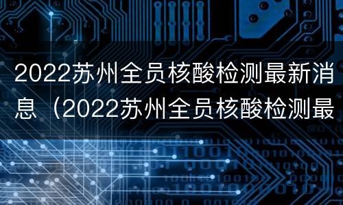 2022苏州全员核酸检测最新消息（2022苏州全员核酸检测最新消息通知）