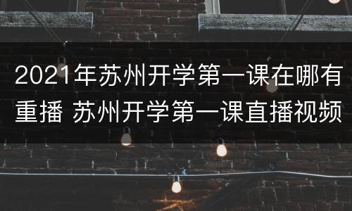 2021年苏州开学第一课在哪有重播 苏州开学第一课直播视频在线观看2020