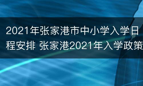 2021年张家港市中小学入学日程安排 张家港2021年入学政策