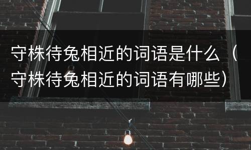 守株待兔相近的词语是什么（守株待兔相近的词语有哪些）