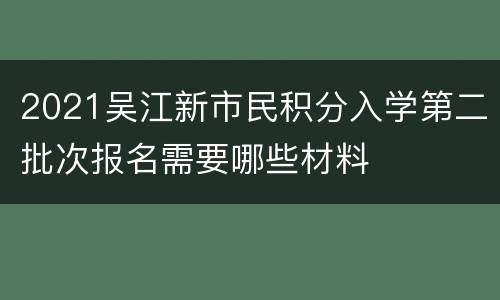 2021吴江新市民积分入学第二批次报名需要哪些材料