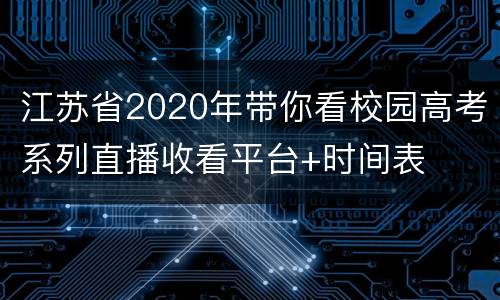 江苏省2020年带你看校园高考系列直播收看平台+时间表