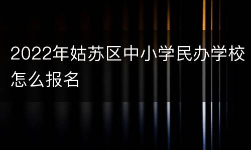 2022年姑苏区中小学民办学校怎么报名