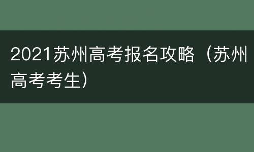 2021苏州高考报名攻略（苏州高考考生）