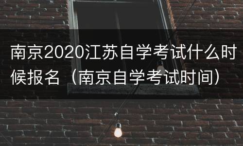南京2020江苏自学考试什么时候报名（南京自学考试时间）
