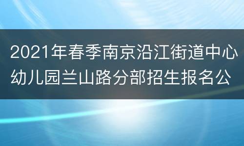 2021年春季南京沿江街道中心幼儿园兰山路分部招生报名公告