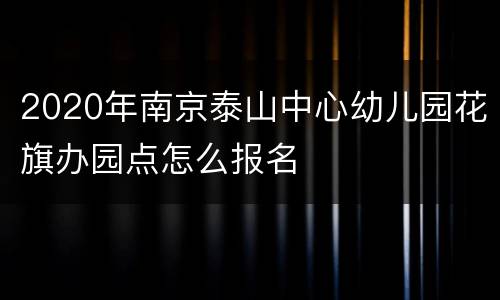 2020年南京泰山中心幼儿园花旗办园点怎么报名