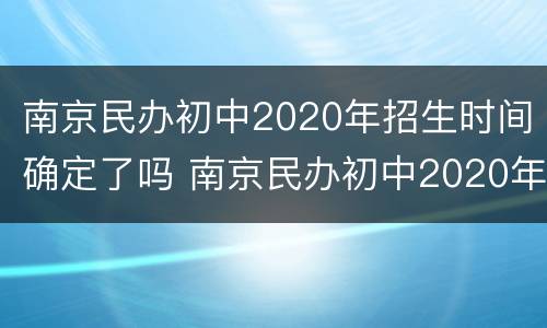 南京民办初中2020年招生时间确定了吗 南京民办初中2020年招生时间确定了吗知乎