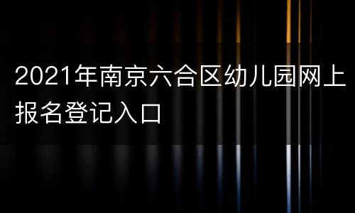 2021年南京六合区幼儿园网上报名登记入口