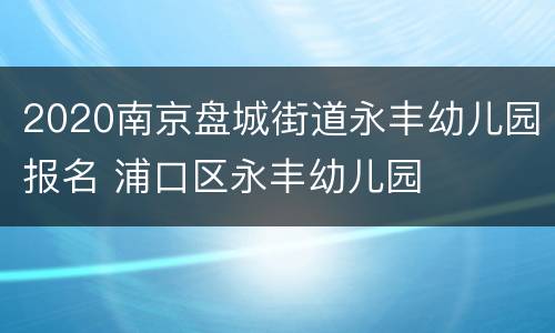 2020南京盘城街道永丰幼儿园报名 浦口区永丰幼儿园