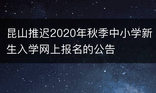 昆山推迟2020年秋季中小学新生入学网上报名的公告