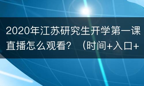 2020年江苏研究生开学第一课直播怎么观看？（时间+入口+主题）