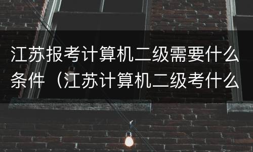 江苏报考计算机二级需要什么条件（江苏计算机二级考什么内容）