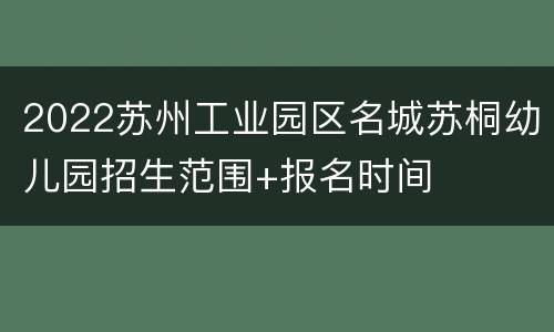 2022苏州工业园区名城苏桐幼儿园招生范围+报名时间