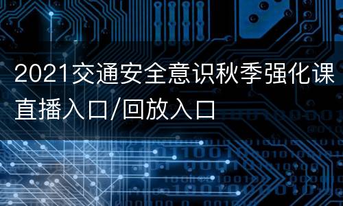 2021交通安全意识秋季强化课直播入口/回放入口