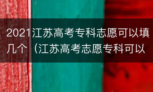 2021江苏高考专科志愿可以填几个（江苏高考志愿专科可以填几个学校）