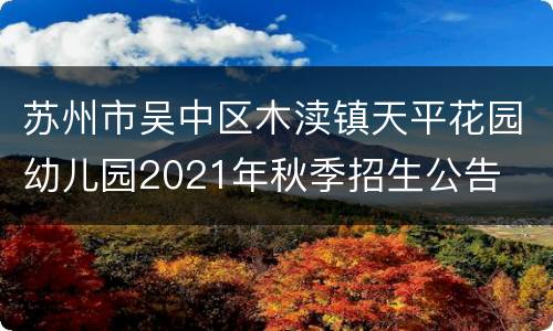 苏州市吴中区木渎镇天平花园幼儿园2021年秋季招生公告