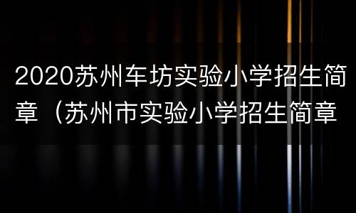 2020苏州车坊实验小学招生简章（苏州市实验小学招生简章2020）