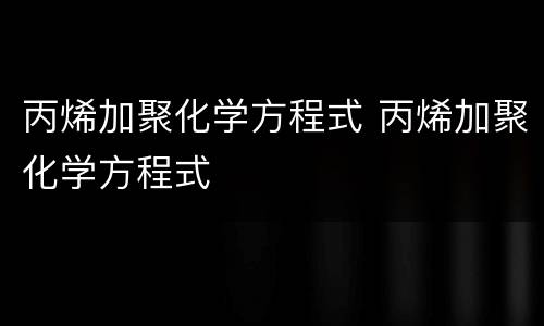 丙烯加聚化学方程式 丙烯加聚化学方程式