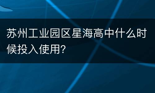 苏州工业园区星海高中什么时候投入使用？