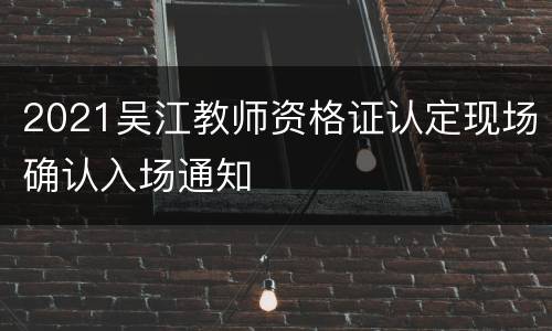 2021吴江教师资格证认定现场确认入场通知