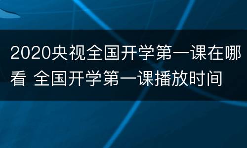 2020央视全国开学第一课在哪看 全国开学第一课播放时间