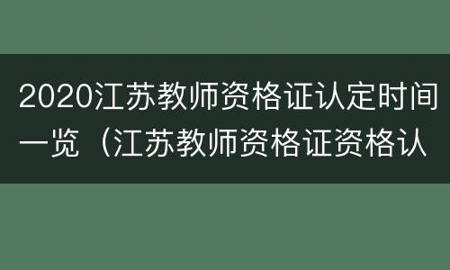 2020江苏教师资格证认定时间一览（江苏教师资格证资格认定时间）