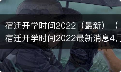宿迁开学时间2022（最新）（宿迁开学时间2022最新消息4月份文件）