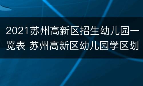 2021苏州高新区招生幼儿园一览表 苏州高新区幼儿园学区划分2021