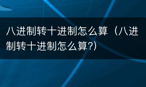 八进制转十进制怎么算（八进制转十进制怎么算?）