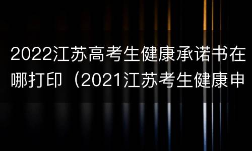 2022江苏高考生健康承诺书在哪打印（2021江苏考生健康申报承诺书）