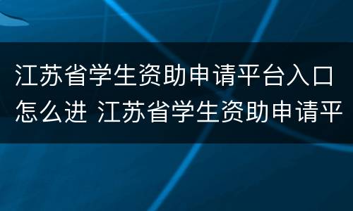 江苏省学生资助申请平台入口怎么进 江苏省学生资助申请平台入口进不去