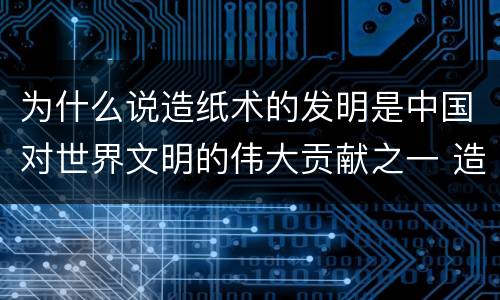 为什么说造纸术的发明是中国对世界文明的伟大贡献之一 造纸术的发明是中国对世界文明的伟大贡献之一是为什么