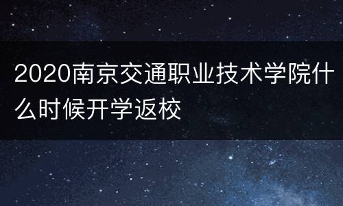 2020南京交通职业技术学院什么时候开学返校