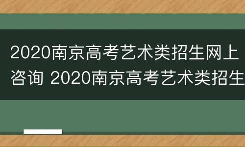 2020南京高考艺术类招生网上咨询 2020南京高考艺术类招生网上咨询报名