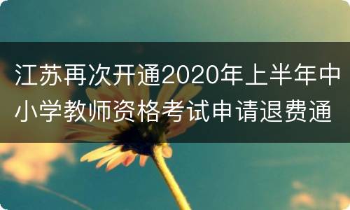 江苏再次开通2020年上半年中小学教师资格考试申请退费通道