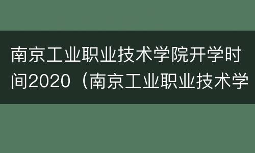 南京工业职业技术学院开学时间2020（南京工业职业技术学院开学时间2020级）