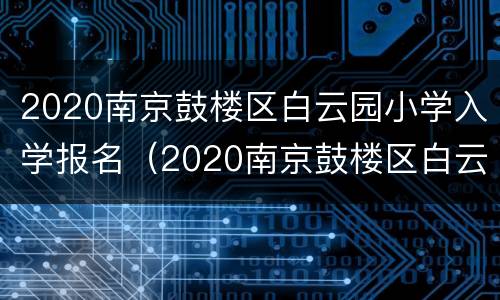 2020南京鼓楼区白云园小学入学报名（2020南京鼓楼区白云园小学入学报名情况）