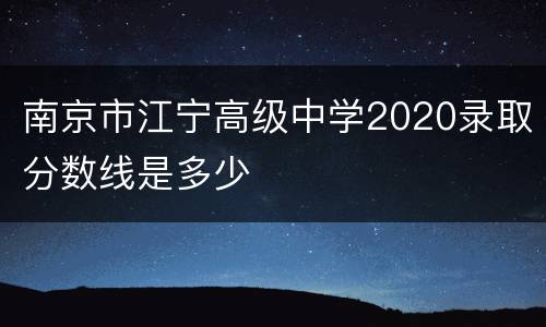 南京市江宁高级中学2020录取分数线是多少