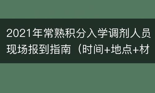 2021年常熟积分入学调剂人员现场报到指南（时间+地点+材料）