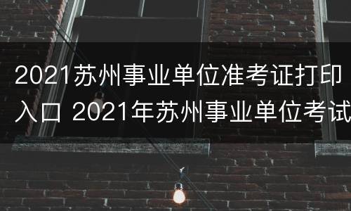 2021苏州事业单位准考证打印入口 2021年苏州事业单位考试准考证打印